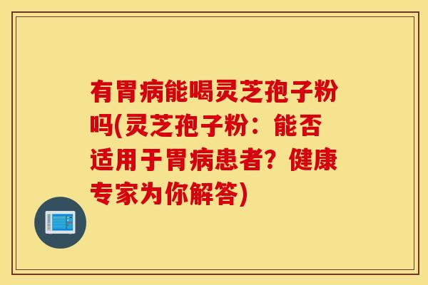 有胃病能喝灵芝孢子粉吗(灵芝孢子粉：能否适用于胃病患者？健康专家为你解答)