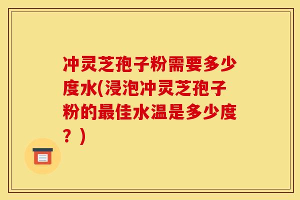 冲灵芝孢子粉需要多少度水(浸泡冲灵芝孢子粉的最佳水温是多少度？)