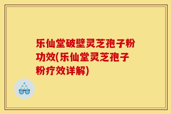 乐仙堂破壁灵芝孢子粉功效(乐仙堂灵芝孢子粉疗效详解)