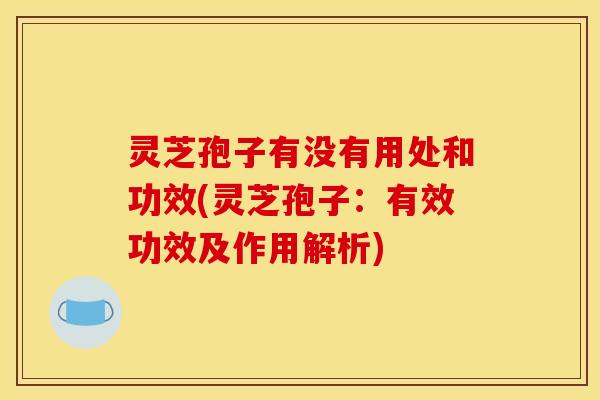 灵芝孢子有没有用处和功效(灵芝孢子：有效功效及作用解析)