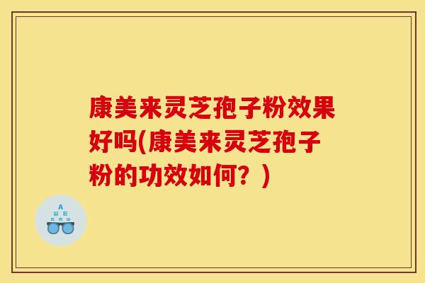 康美来灵芝孢子粉效果好吗(康美来灵芝孢子粉的功效如何？)