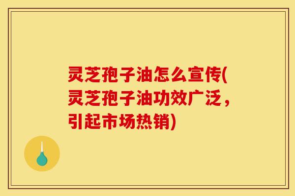 灵芝孢子油怎么宣传(灵芝孢子油功效广泛，引起市场热销)