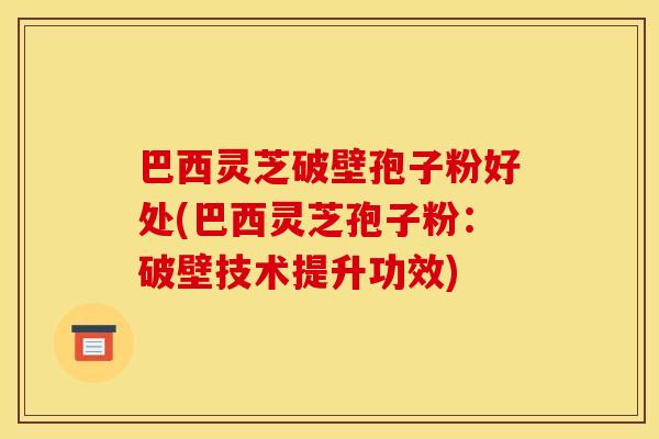 巴西灵芝破壁孢子粉好处(巴西灵芝孢子粉：破壁技术提升功效)