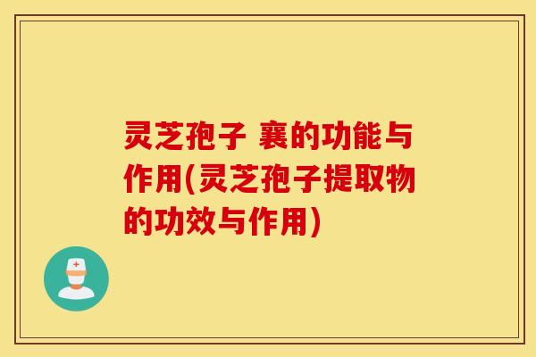 灵芝孢子 襄的功能与作用(灵芝孢子提取物的功效与作用)
