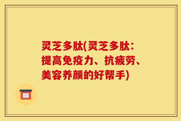 灵芝多肽(灵芝多肽：提高免疫力、抗疲劳、美容养颜的好帮手)