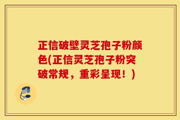 正信破壁灵芝孢子粉颜色(正信灵芝孢子粉突破常规，重彩呈现！)
