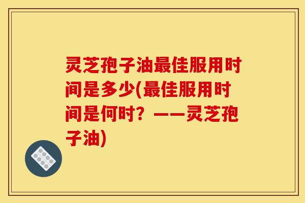 灵芝孢子油最佳服用时间是多少(最佳服用时间是何时？——灵芝孢子油)