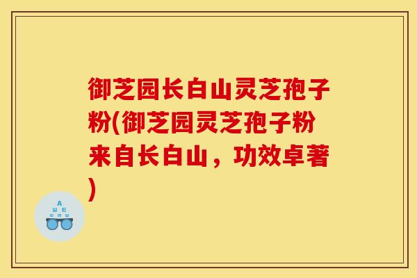 御芝园长白山灵芝孢子粉(御芝园灵芝孢子粉来自长白山，功效卓著)