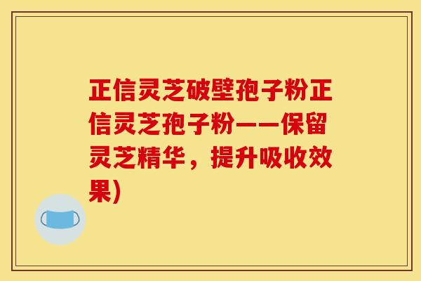 正信灵芝破壁孢子粉正信灵芝孢子粉——保留灵芝精华，提升吸收效果)