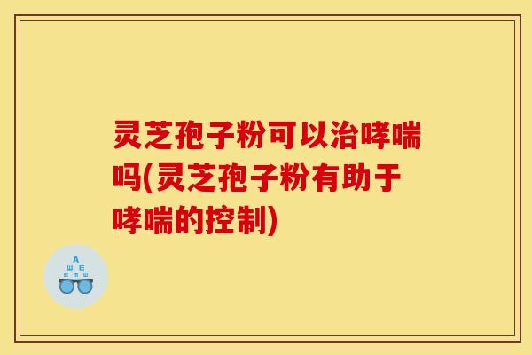 灵芝孢子粉可以治哮喘吗(灵芝孢子粉有助于哮喘的控制)