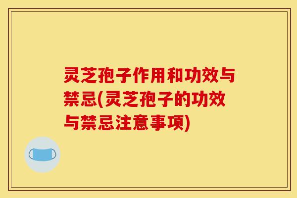 灵芝孢子作用和功效与禁忌(灵芝孢子的功效与禁忌注意事项)