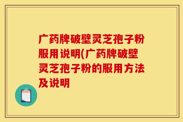 广药牌破壁灵芝孢子粉服用说明(广药牌破壁灵芝孢子粉的服用方法及说明