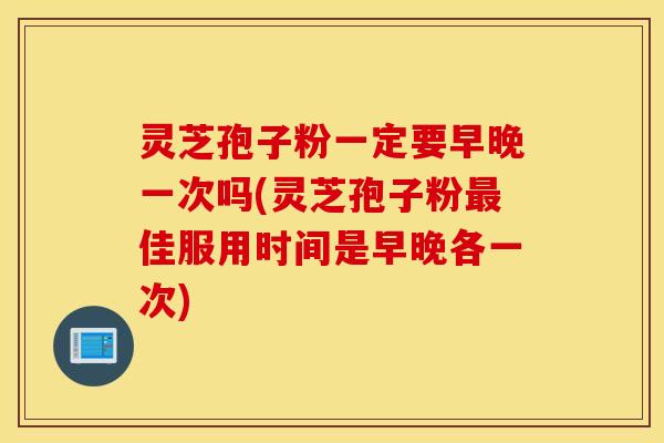灵芝孢子粉一定要早晚一次吗(灵芝孢子粉最佳服用时间是早晚各一次)