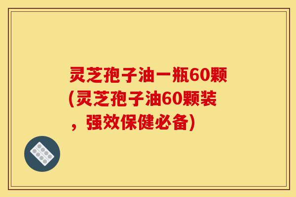 灵芝孢子油一瓶60颗(灵芝孢子油60颗装，强效保健必备)