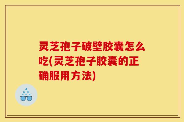 灵芝孢子破壁胶囊怎么吃(灵芝孢子胶囊的正确服用方法)