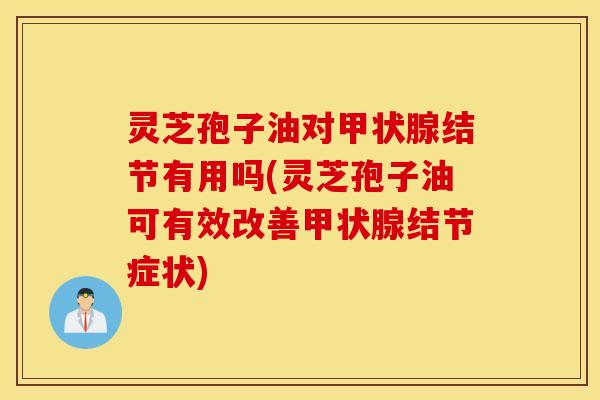 灵芝孢子油对甲状腺结节有用吗(灵芝孢子油可有效改善甲状腺结节症状)