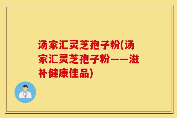 汤家汇灵芝孢子粉(汤家汇灵芝孢子粉——滋补健康佳品)