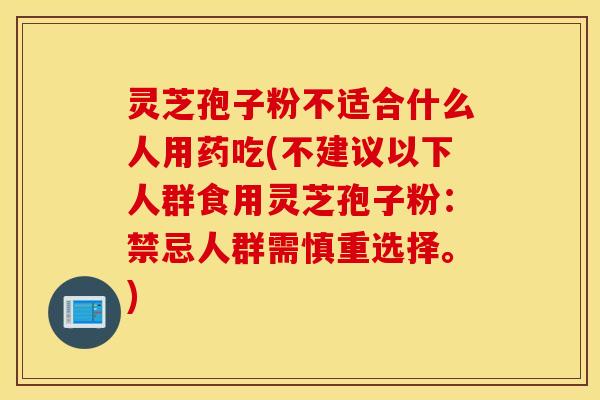 灵芝孢子粉不适合什么人用药吃(不建议以下人群食用灵芝孢子粉：禁忌人群需慎重选择。)