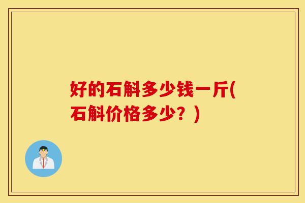 好的石斛多少钱一斤(石斛价格多少？)