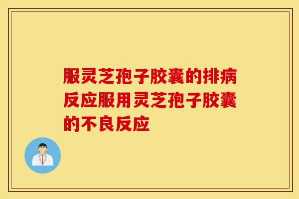 服灵芝孢子胶囊的排病反应服用灵芝孢子胶囊的不良反应