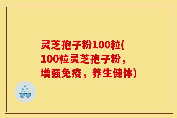 灵芝孢子粉100粒(100粒灵芝孢子粉，增强免疫，养生健体)