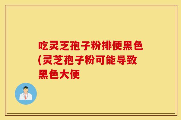 吃灵芝孢子粉排便黑色(灵芝孢子粉可能导致黑色大便