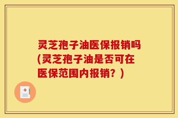 灵芝孢子油医保报销吗(灵芝孢子油是否可在医保范围内报销？)