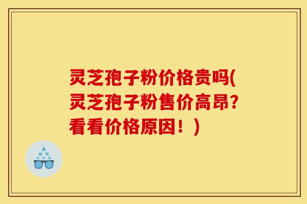 灵芝孢子粉价格贵吗(灵芝孢子粉售价高昂？看看价格原因！)