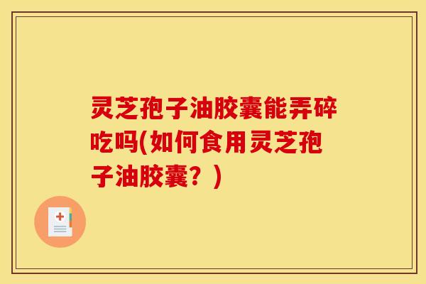 灵芝孢子油胶囊能弄碎吃吗(如何食用灵芝孢子油胶囊？)