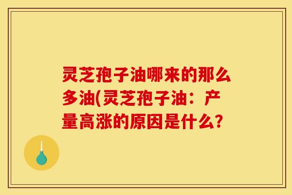 灵芝孢子油哪来的那么多油(灵芝孢子油：产量高涨的原因是什么？