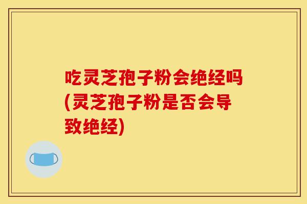 吃灵芝孢子粉会绝经吗(灵芝孢子粉是否会导致绝经)