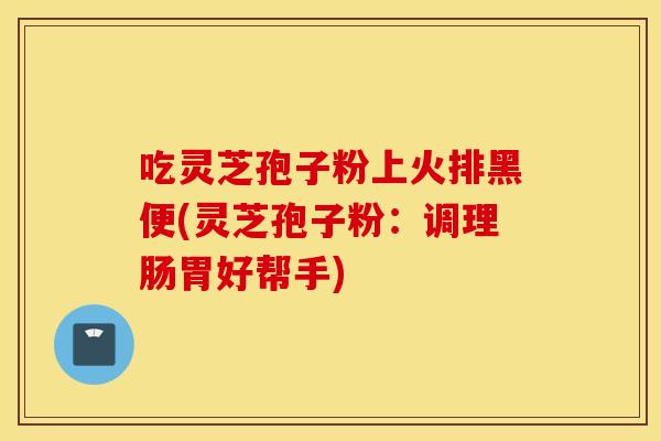 吃灵芝孢子粉上火排黑便(灵芝孢子粉：调理肠胃好帮手)