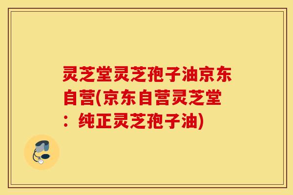灵芝堂灵芝孢子油京东自营(京东自营灵芝堂：纯正灵芝孢子油)