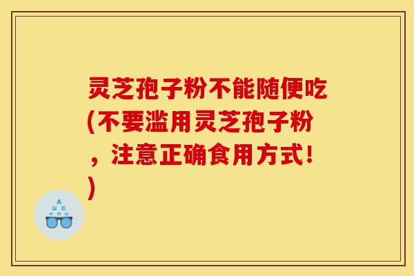 灵芝孢子粉不能随便吃(不要滥用灵芝孢子粉，注意正确食用方式！)