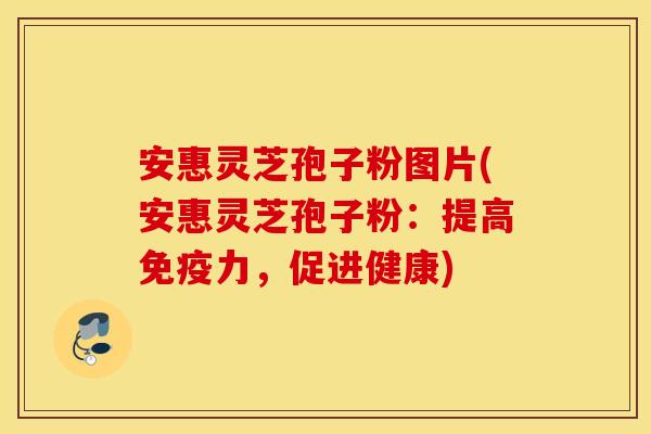 安惠灵芝孢子粉图片(安惠灵芝孢子粉：提高免疫力，促进健康)