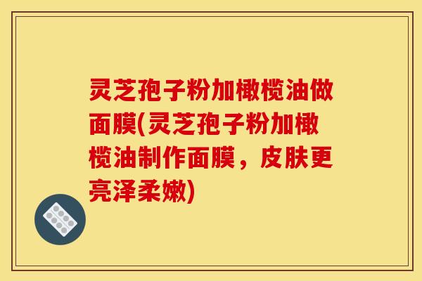 灵芝孢子粉加橄榄油做面膜(灵芝孢子粉加橄榄油制作面膜，皮肤更亮泽柔嫩)