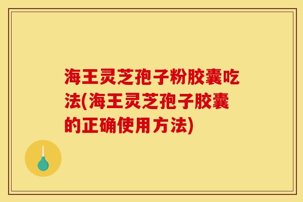 海王灵芝孢子粉胶囊吃法(海王灵芝孢子胶囊的正确使用方法)