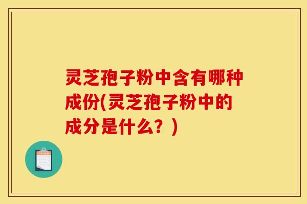 灵芝孢子粉中含有哪种成份(灵芝孢子粉中的成分是什么？)
