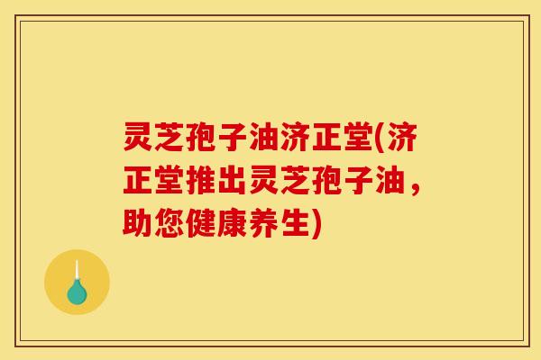 灵芝孢子油济正堂(济正堂推出灵芝孢子油，助您健康养生)