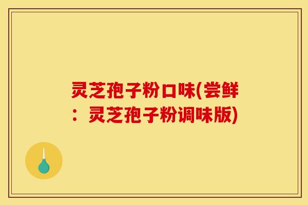 灵芝孢子粉口味(尝鲜：灵芝孢子粉调味版)