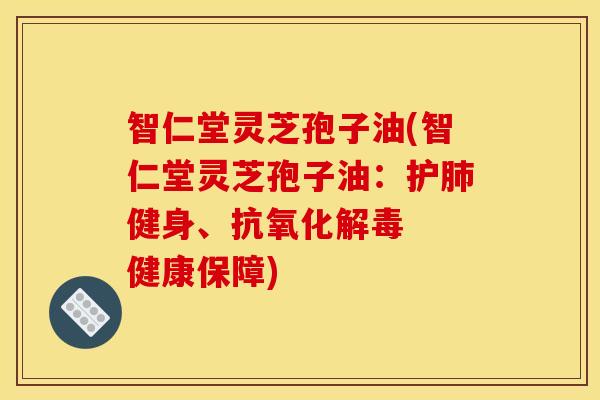 智仁堂灵芝孢子油(智仁堂灵芝孢子油：护肺健身、抗氧化解毒  健康保障)