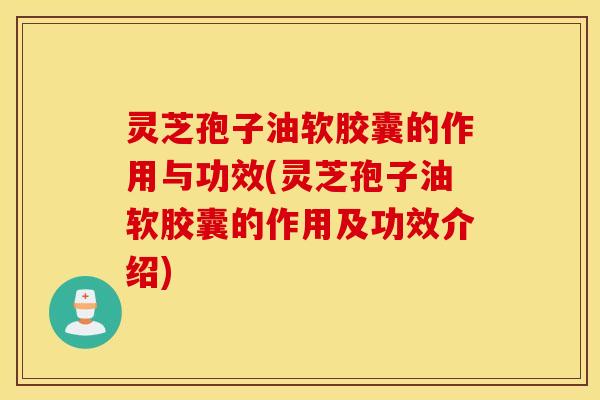 灵芝孢子油软胶囊的作用与功效(灵芝孢子油软胶囊的作用及功效介绍)