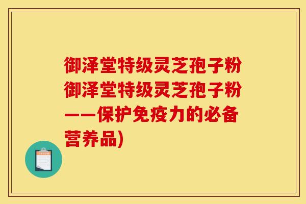 御泽堂特级灵芝孢子粉御泽堂特级灵芝孢子粉——保护免疫力的必备营养品)