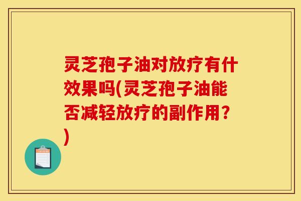 灵芝孢子油对放疗有什效果吗(灵芝孢子油能否减轻放疗的副作用？)
