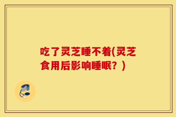 吃了灵芝睡不着(灵芝食用后影响睡眠？)