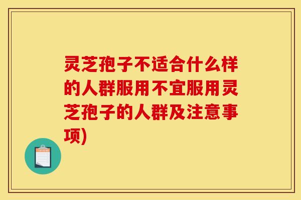 灵芝孢子不适合什么样的人群服用不宜服用灵芝孢子的人群及注意事项)
