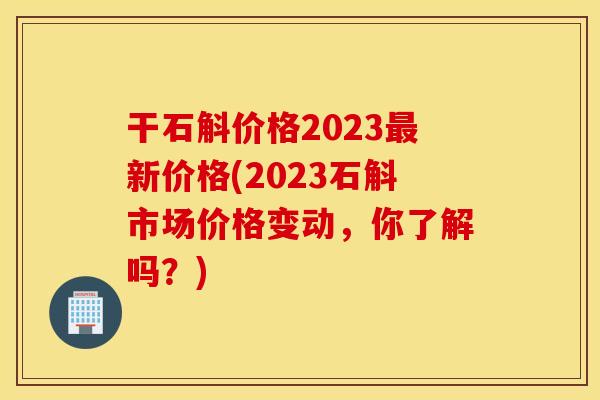干石斛价格2023最新价格(2023石斛市场价格变动，你了解吗？)