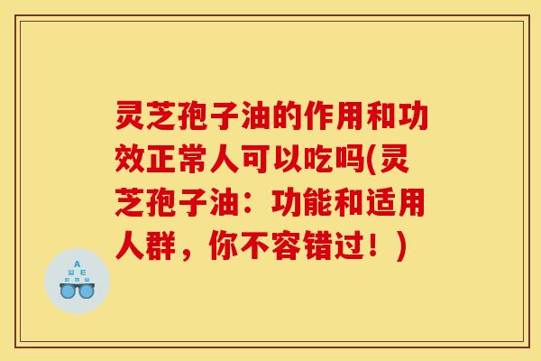 灵芝孢子油的作用和功效正常人可以吃吗(灵芝孢子油：功能和适用人群，你不容错过！)