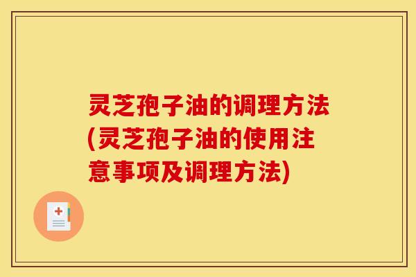 灵芝孢子油的调理方法(灵芝孢子油的使用注意事项及调理方法)