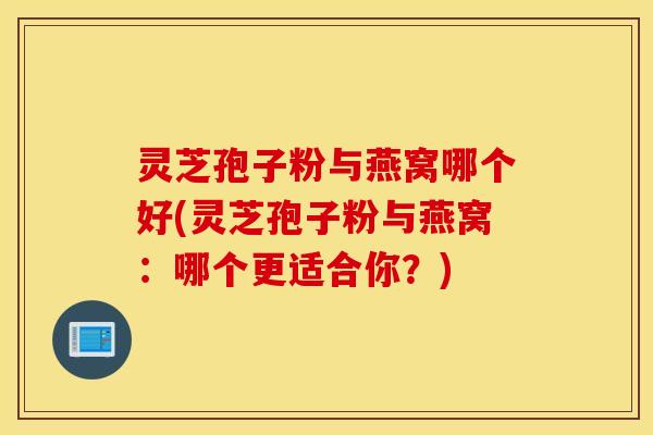 灵芝孢子粉与燕窝哪个好(灵芝孢子粉与燕窝：哪个更适合你？)